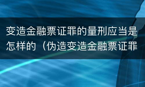 变造金融票证罪的量刑应当是怎样的（伪造变造金融票证罪量刑标准）