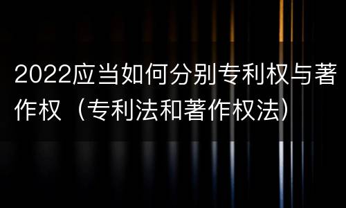 2022应当如何分别专利权与著作权（专利法和著作权法）
