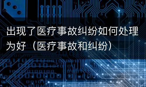 出现了医疗事故纠纷如何处理为好（医疗事故和纠纷）