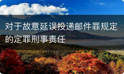 对于故意延误投递邮件罪规定的定罪刑事责任