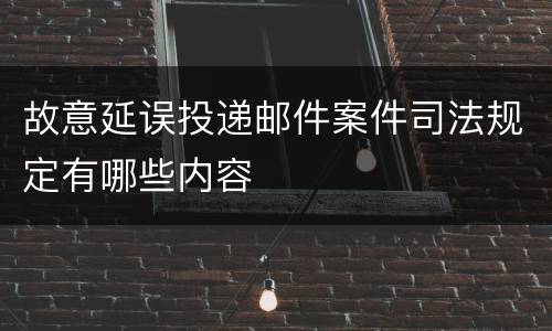 故意延误投递邮件案件司法规定有哪些内容
