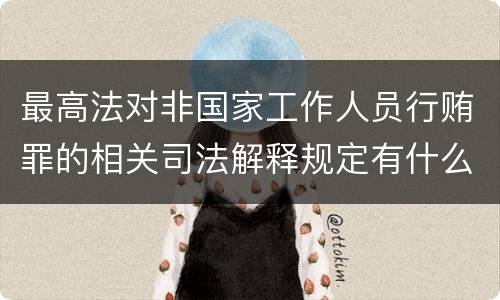 最高法对非国家工作人员行贿罪的相关司法解释规定有什么内容
