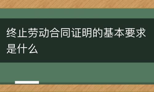 终止劳动合同证明的基本要求是什么