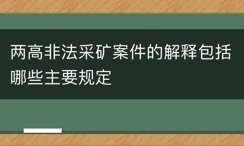 两高非法采矿案件的解释包括哪些主要规定