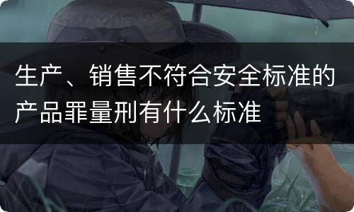 生产、销售不符合安全标准的产品罪量刑有什么标准