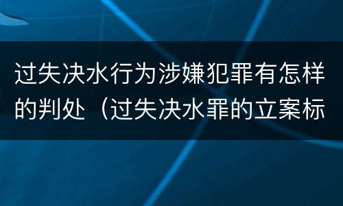 过失决水行为涉嫌犯罪有怎样的判处（过失决水罪的立案标准）
