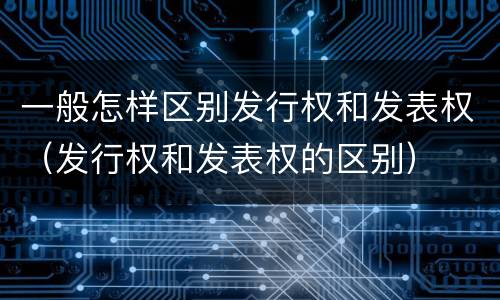 一般怎样区别发行权和发表权(发行权和发表权的区别)