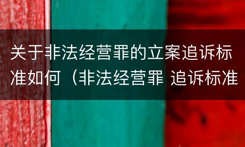 关于非法经营罪的立案追诉标准如何（非法经营罪 追诉标准）