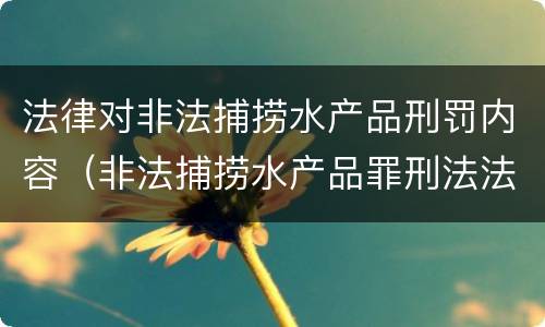 法律对非法捕捞水产品刑罚内容（非法捕捞水产品罪刑法法条）