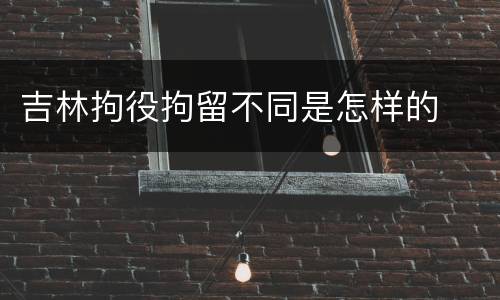 吉林拘役拘留不同是怎样的