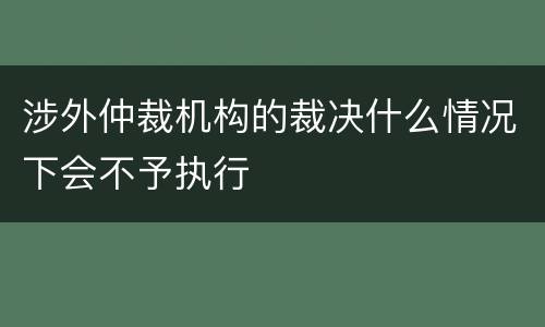 涉外仲裁机构的裁决什么情况下会不予执行