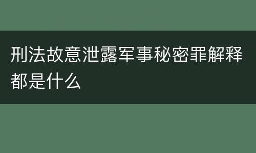 刑法故意泄露军事秘密罪解释都是什么