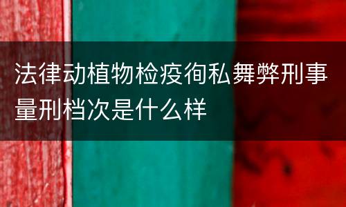 法律动植物检疫徇私舞弊刑事量刑档次是什么样