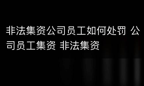 非法集资公司员工如何处罚 公司员工集资 非法集资
