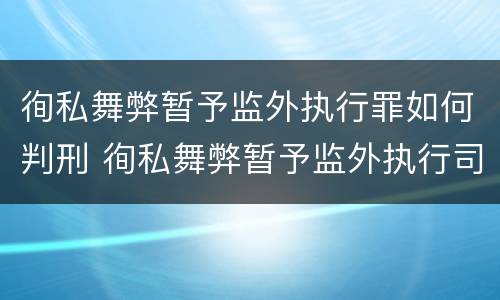 徇私舞弊暂予监外执行罪如何判刑 徇私舞弊暂予监外执行司法解释