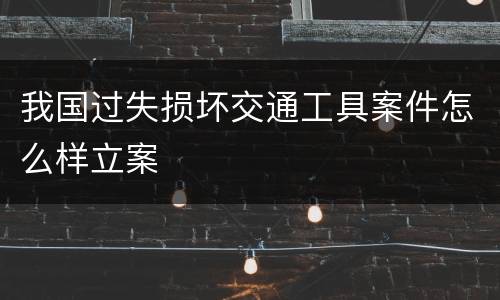 我国过失损坏交通工具案件怎么样立案