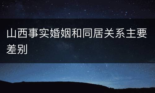 山西事实婚姻和同居关系主要差别