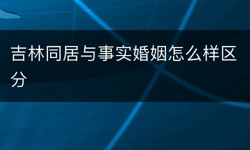 吉林同居与事实婚姻怎么样区分
