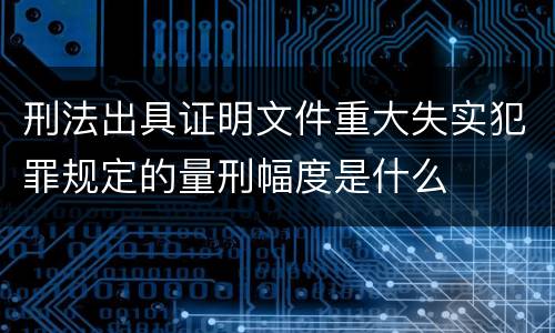 刑法出具证明文件重大失实犯罪规定的量刑幅度是什么