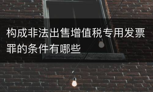 构成非法出售增值税专用发票罪的条件有哪些