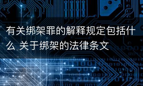 有关绑架罪的解释规定包括什么 关于绑架的法律条文