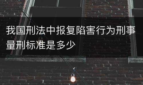 我国刑法中报复陷害行为刑事量刑标准是多少