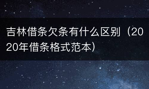 吉林借条欠条有什么区别（2020年借条格式范本）