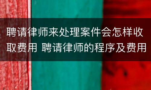 聘请律师来处理案件会怎样收取费用 聘请律师的程序及费用