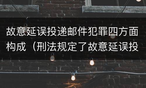 故意延误投递邮件犯罪四方面构成（刑法规定了故意延误投递邮件罪）