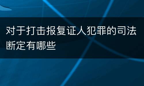 对于打击报复证人犯罪的司法断定有哪些