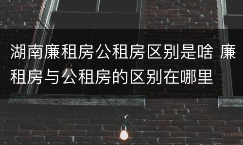 湖南廉租房公租房区别是啥 廉租房与公租房的区别在哪里