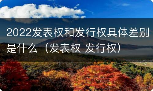 2022发表权和发行权具体差别是什么（发表权 发行权）