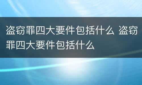 盗窃罪四大要件包括什么 盗窃罪四大要件包括什么
