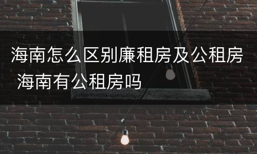 海南怎么区别廉租房及公租房 海南有公租房吗