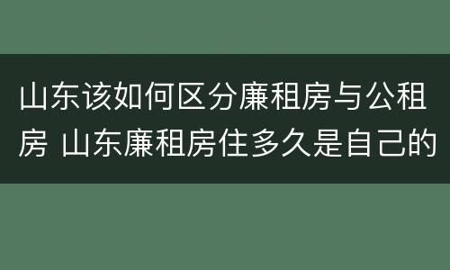山东该如何区分廉租房与公租房 山东廉租房住多久是自己的