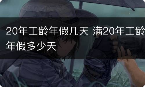 20年工龄年假几天 满20年工龄年假多少天