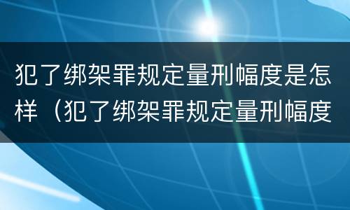 犯了绑架罪规定量刑幅度是怎样（犯了绑架罪规定量刑幅度是怎样的）