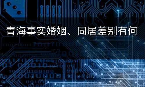 青海事实婚姻、同居差别有何
