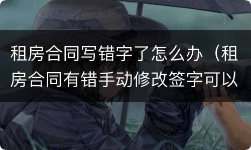 租房合同写错字了怎么办（租房合同有错手动修改签字可以吗?）