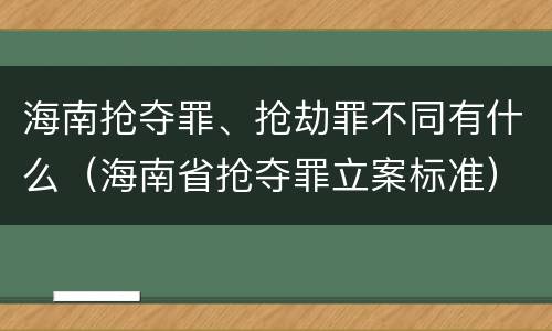 海南抢夺罪、抢劫罪不同有什么（海南省抢夺罪立案标准）