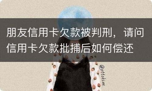 朋友信用卡欠款被判刑，请问信用卡欠款批捕后如何偿还