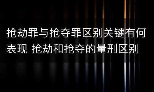 抢劫罪与抢夺罪区别关键有何表现 抢劫和抢夺的量刑区别
