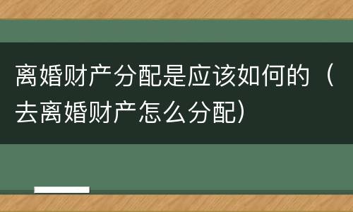 离婚财产分配是应该如何的（去离婚财产怎么分配）