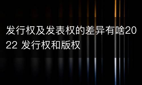 发行权及发表权的差异有啥2022 发行权和版权