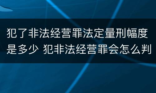 犯了非法经营罪法定量刑幅度是多少 犯非法经营罪会怎么判罪