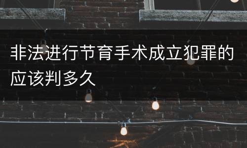 非法进行节育手术成立犯罪的应该判多久