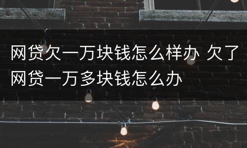 网贷欠一万块钱怎么样办 欠了网贷一万多块钱怎么办
