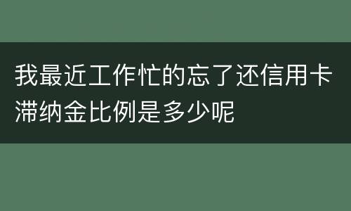 我最近工作忙的忘了还信用卡滞纳金比例是多少呢