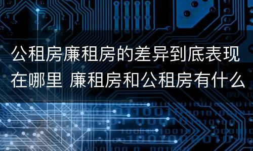 公租房廉租房的差异到底表现在哪里 廉租房和公租房有什么差别