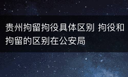 贵州拘留拘役具体区别 拘役和拘留的区别在公安局
